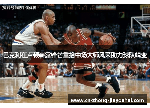 巴克利在卢顿崭露锋芒重拾中场大师风采助力球队蜕变