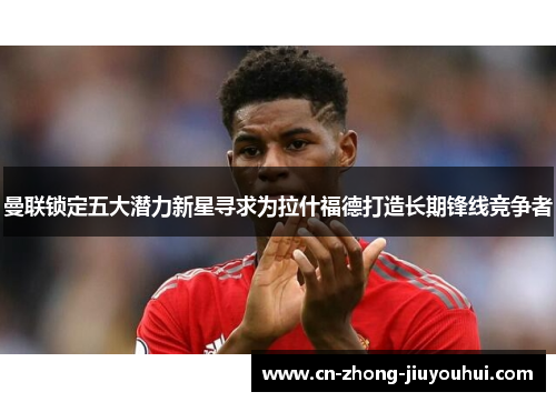 曼联锁定五大潜力新星寻求为拉什福德打造长期锋线竞争者