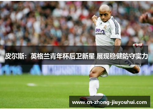 皮尔斯:英格兰青年杯后卫新星 展现稳健防守实力 皮尔斯:英格兰青年杯后卫新星 展现稳健防守实力