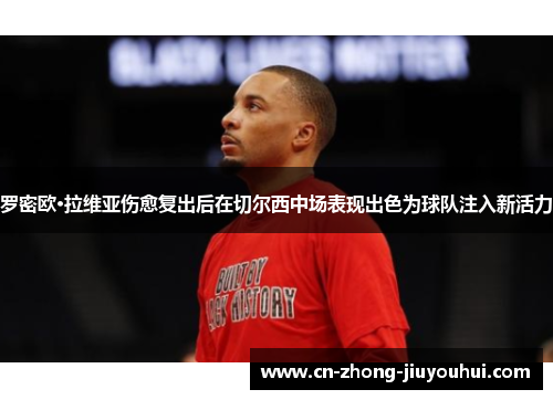 罗密欧·拉维亚伤愈复出后在切尔西中场表现出色为球队注入新活力