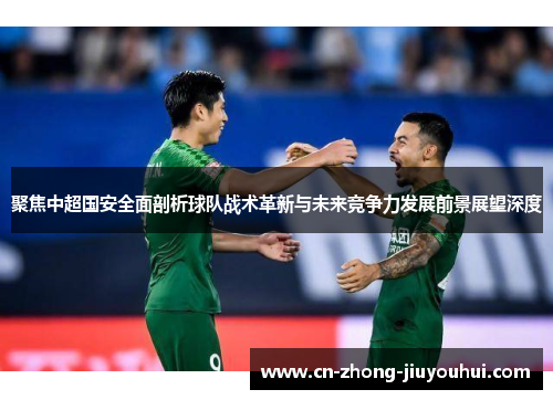 聚焦中超国安全面剖析球队战术革新与未来竞争力发展前景展望深度