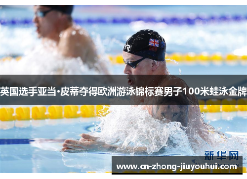 英国选手亚当·皮蒂夺得欧洲游泳锦标赛男子100米蛙泳金牌