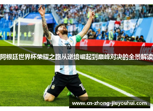 阿根廷世界杯荣耀之路从逆境崛起到巅峰对决的全景解读 阿根廷世界杯荣耀之路从逆境崛起到巅峰对决的全景解读