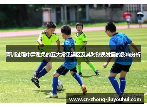 青训过程中需避免的五大常见误区及其对球员发展的影响分析 青训过程中需避免的五大常见误区及其对球员发展的影响分析