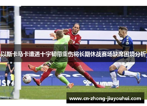以斯卡马卡遭遇十字韧带重伤将长期休战赛场缺席困境分析 以斯卡马卡遭遇十字韧带重伤将长期休战赛场缺席困境分析